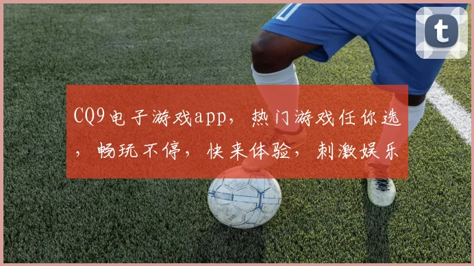 CQ9电子游戏app，热门游戏任你选，畅玩不停，快来体验，刺激娱乐新选择，一触即达，热门推荐