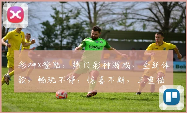 彩神x登陆，热门彩神游戏，全新体验，畅玩不停，惊喜不断，三重福利，等你来拿