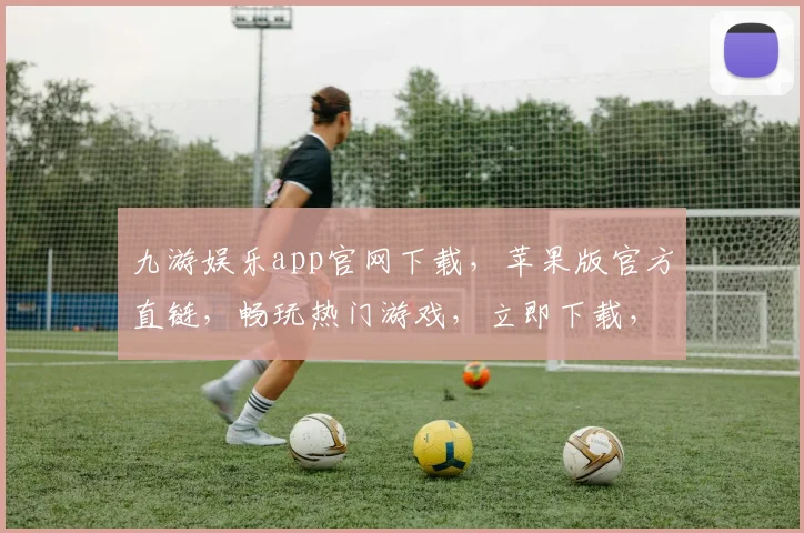 九游娱乐app官网下载，苹果版官方直链，畅玩热门游戏，立即下载，体验非凡