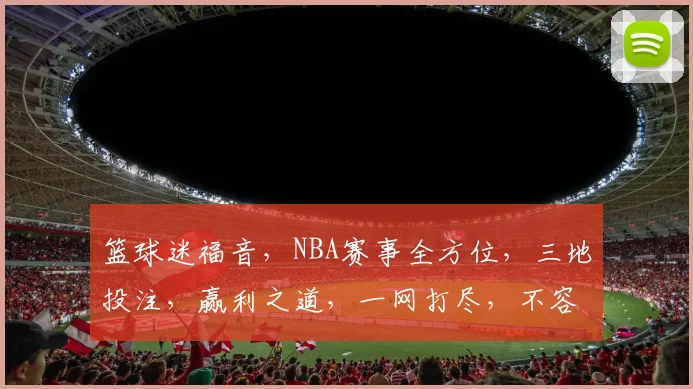 篮球迷福音，NBA赛事全方位，三地投注，赢利之道，一网打尽，不容错过