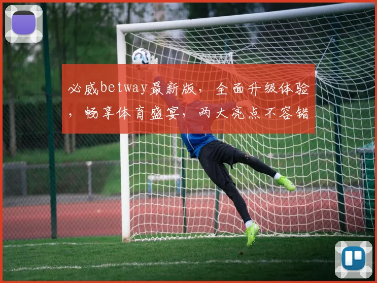 必威betway最新版，全面升级体验，畅享体育盛宴，两大亮点不容错过，速来体验