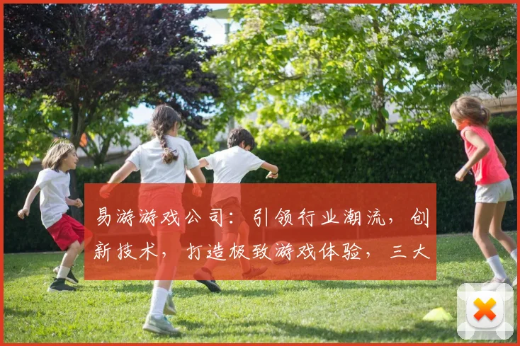 易游游戏公司：引领行业潮流，创新技术，打造极致游戏体验，三大亮点，不容错过
