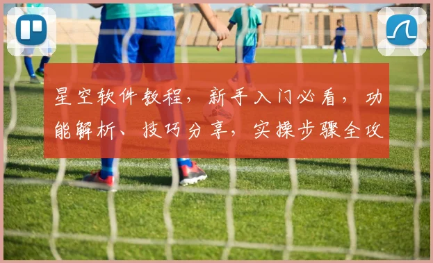 星空软件教程，新手入门必看，功能解析、技巧分享，实操步骤全攻略，快速上手