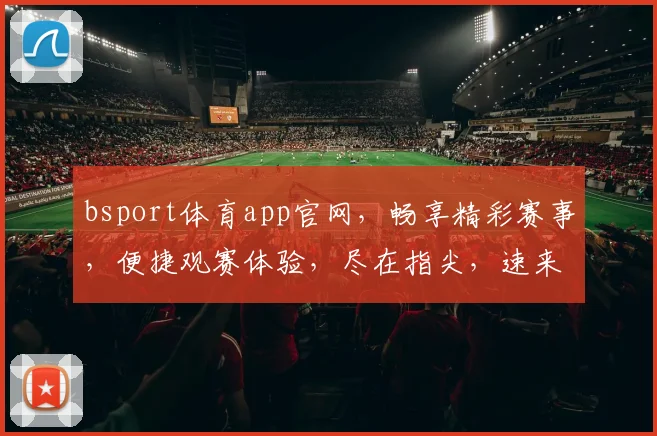 bsport体育app官网，畅享精彩赛事，便捷观赛体验，尽在指尖，速来体验