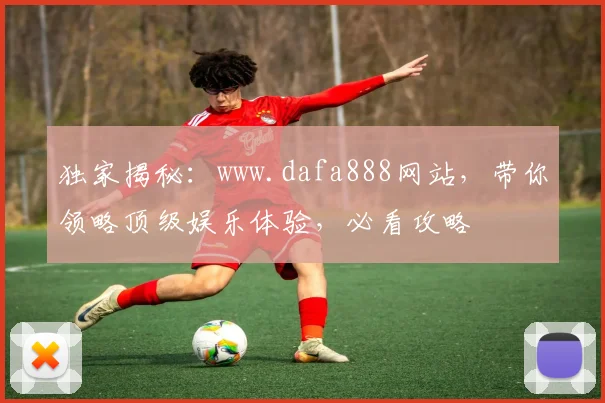 独家揭秘：www.dafa888网站，带你领略顶级娱乐体验，必看攻略