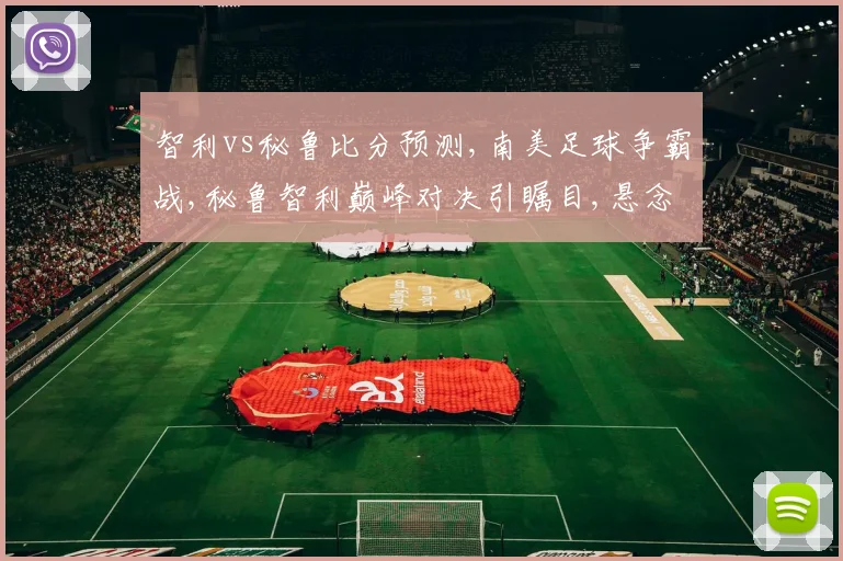 智利vs秘鲁比分预测,南美足球争霸战,秘鲁智利巅峰对决引瞩目,悬念重重