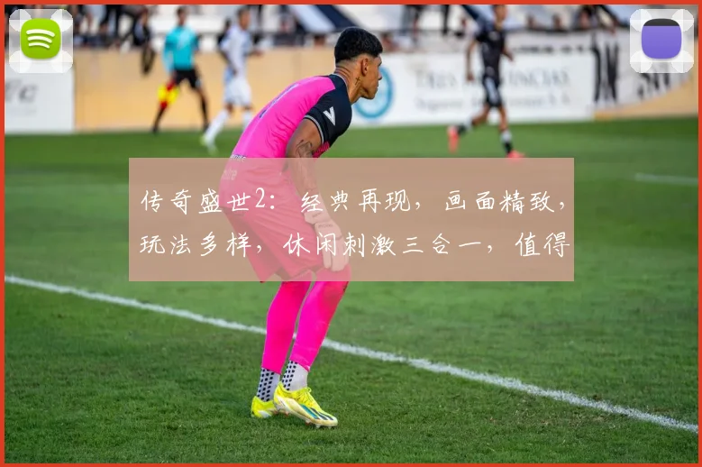 传奇盛世2：经典再现，画面精致，玩法多样，休闲刺激三合一，值得一试