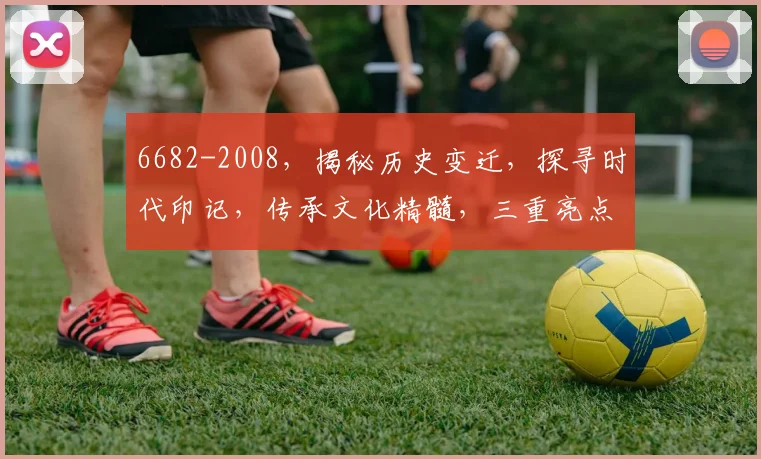 6682-2008，揭秘历史变迁，探寻时代印记，传承文化精髓，三重亮点，不容错过