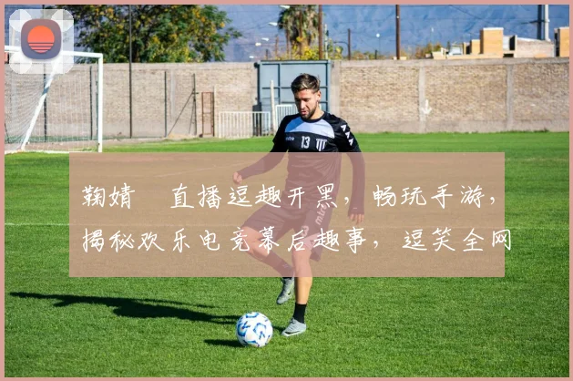 鞠婧祎直播逗趣开黑，畅玩手游，揭秘欢乐电竞幕后趣事，逗笑全网逗逗逗