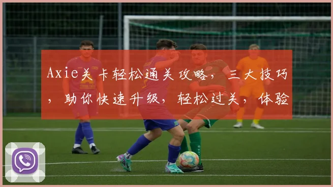 Axie关卡轻松通关攻略，三大技巧，助你快速升级，轻松过关，体验游戏乐趣