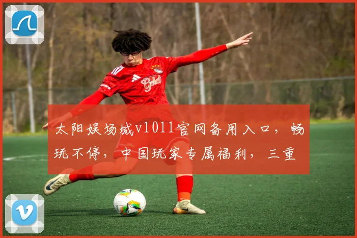 太阳娱场城v1011官网备用入口，畅玩不停，中国玩家专属福利，三重惊喜等你来