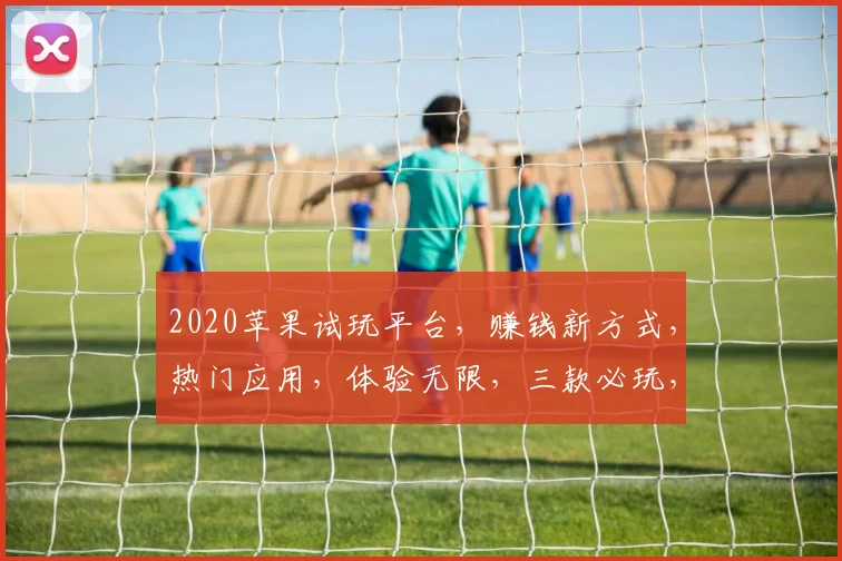 2020苹果试玩平台，赚钱新方式，热门应用，体验无限，三款必玩，不容错过