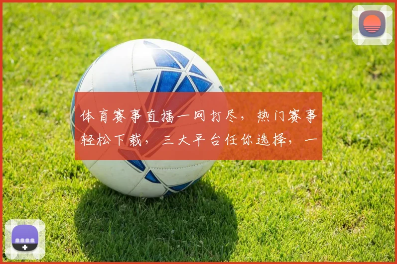 体育赛事直播一网打尽，热门赛事轻松下载，三大平台任你选择，一键观看，精彩不停歇，下载就知
