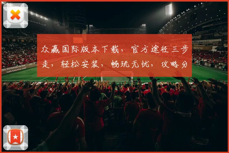 众赢国际版本下载，官方途径三步走，轻松安装，畅玩无忧，攻略分享，必看