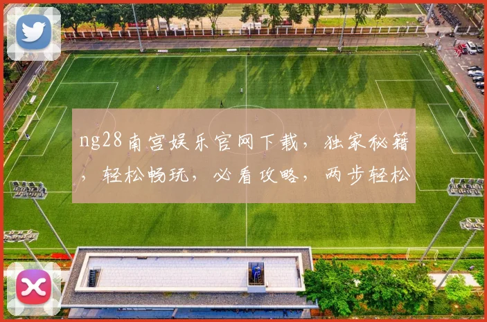 ng28南宫娱乐官网下载，独家秘籍，轻松畅玩，必看攻略，两步轻松上手