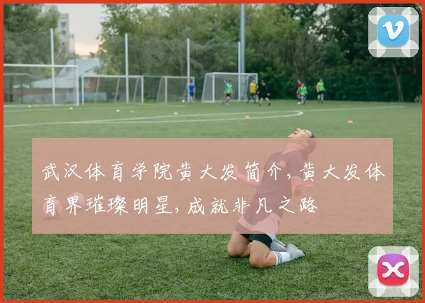 武汉体育学院黄大发简介,黄大发体育界璀璨明星,成就非凡之路